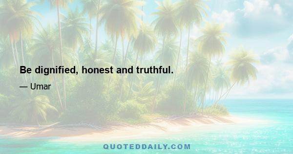 Be dignified, honest and truthful.