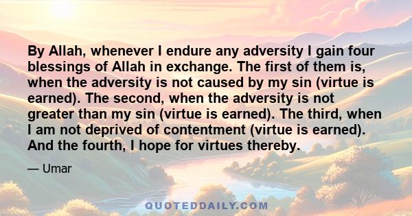 By Allah, whenever I endure any adversity I gain four blessings of Allah in exchange. The first of them is, when the adversity is not caused by my sin (virtue is earned). The second, when the adversity is not greater