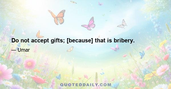 Do not accept gifts; [because] that is bribery.