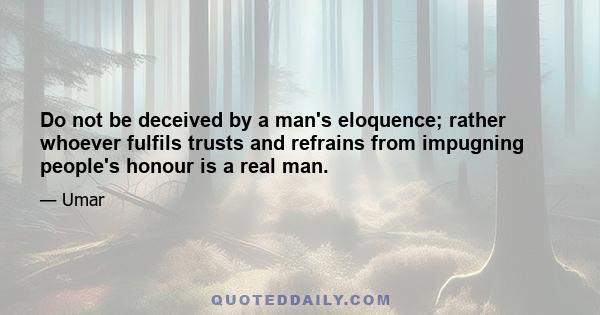 Do not be deceived by a man's eloquence; rather whoever fulfils trusts and refrains from impugning people's honour is a real man.