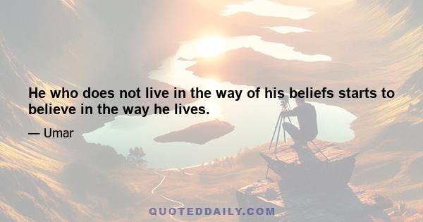 He who does not live in the way of his beliefs starts to believe in the way he lives.