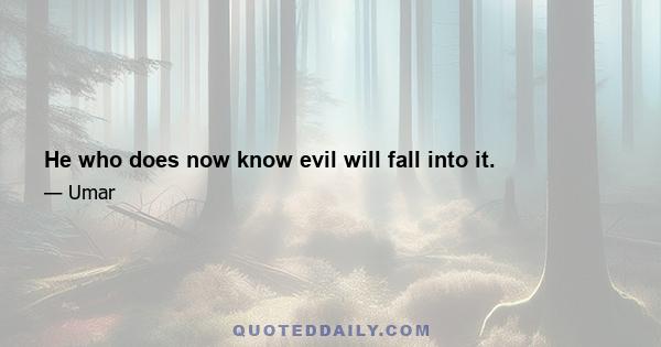 He who does now know evil will fall into it.