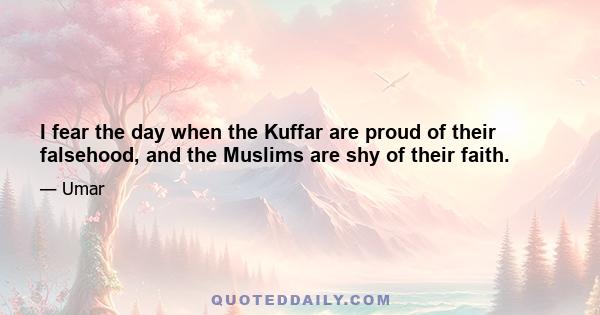 I fear the day when the Kuffar are proud of their falsehood, and the Muslims are shy of their faith.