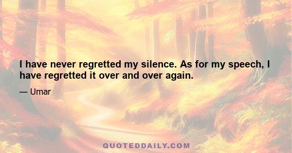 I have never regretted my silence. As for my speech, I have regretted it over and over again.