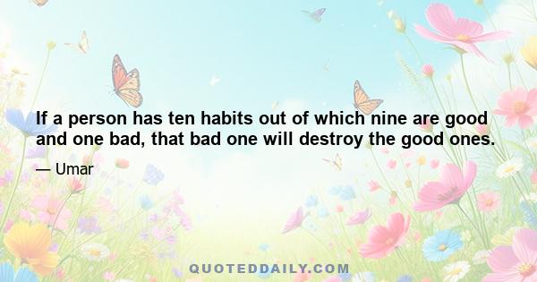 If a person has ten habits out of which nine are good and one bad, that bad one will destroy the good ones.