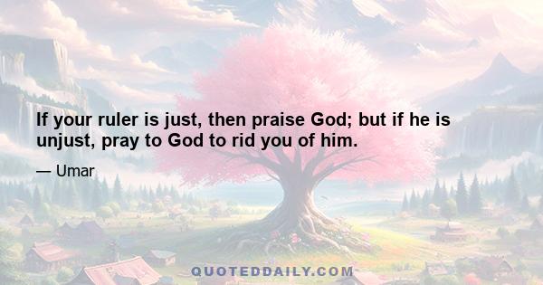 If your ruler is just, then praise God; but if he is unjust, pray to God to rid you of him.