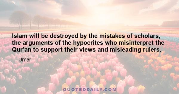 Islam will be destroyed by the mistakes of scholars, the arguments of the hypocrites who misinterpret the Qur’an to support their views and misleading rulers.