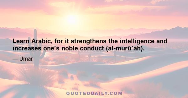 Learn Arabic, for it strengthens the intelligence and increases one’s noble conduct (al-murû`ah).