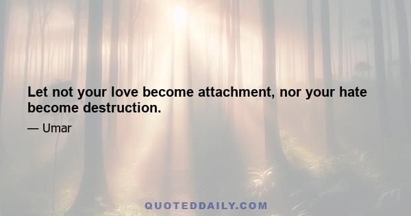 Let not your love become attachment, nor your hate become destruction.