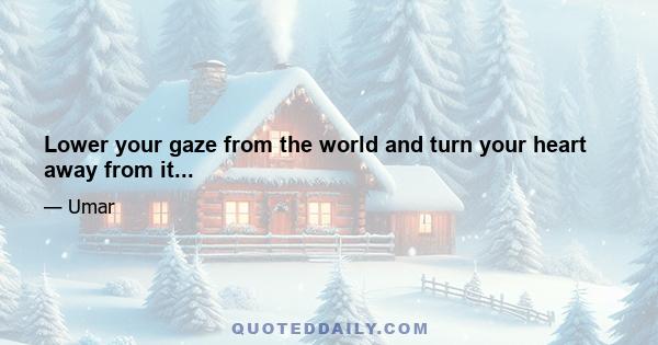 Lower your gaze from the world and turn your heart away from it...