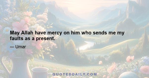 May Allah have mercy on him who sends me my faults as a present.