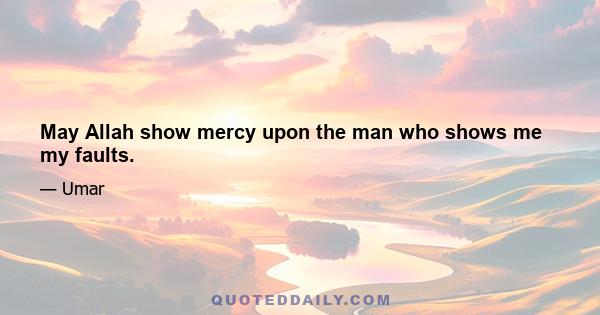 May Allah show mercy upon the man who shows me my faults.