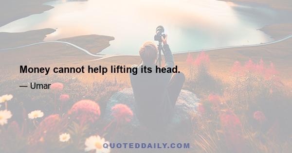 Money cannot help lifting its head.