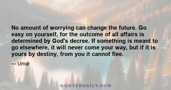 No amount of worrying can change the future. Go easy on yourself, for the outcome of all affairs is determined by God's decree. If something is meant to go elsewhere, it will never come your way, but if it is yours by