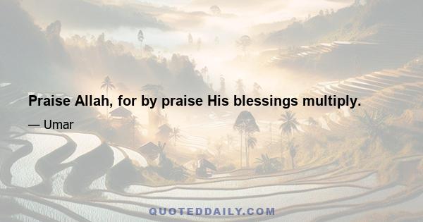 Praise Allah, for by praise His blessings multiply.