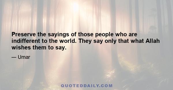 Preserve the sayings of those people who are indifferent to the world. They say only that what Allah wishes them to say.