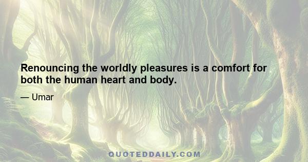 Renouncing the worldly pleasures is a comfort for both the human heart and body.