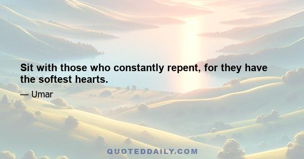 Sit with those who constantly repent, for they have the softest hearts.