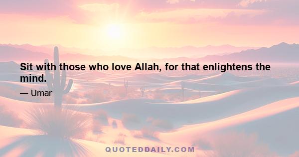 Sit with those who love Allah, for that enlightens the mind.