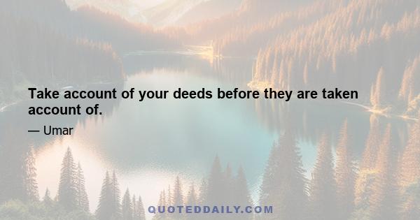 Take account of your deeds before they are taken account of.