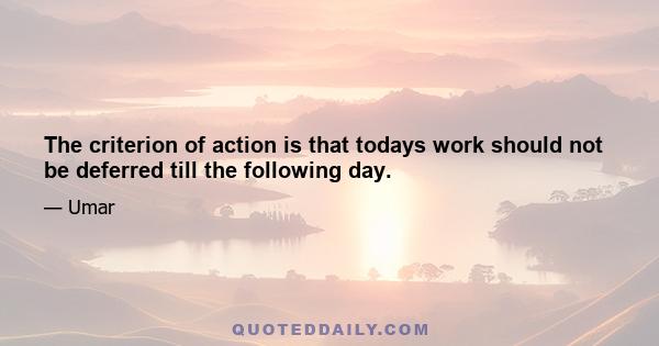 The criterion of action is that todays work should not be deferred till the following day.