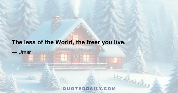 The less of the World, the freer you live.