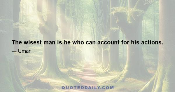 The wisest man is he who can account for his actions.