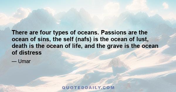 There are four types of oceans. Passions are the ocean of sins, the self (nafs) is the ocean of lust, death is the ocean of life, and the grave is the ocean of distress