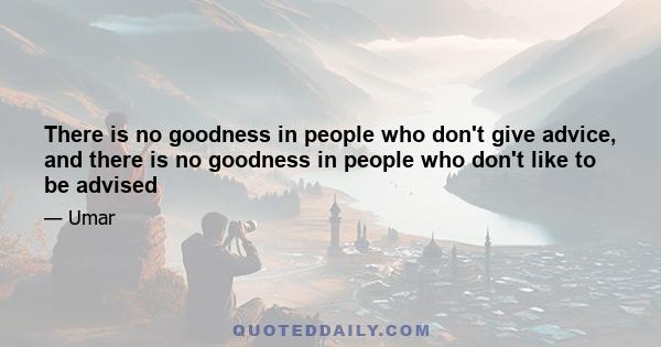 There is no goodness in people who don't give advice, and there is no goodness in people who don't like to be advised