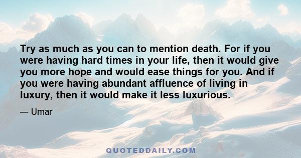 Try as much as you can to mention death. For if you were having hard times in your life, then it would give you more hope and would ease things for you. And if you were having abundant affluence of living in luxury,