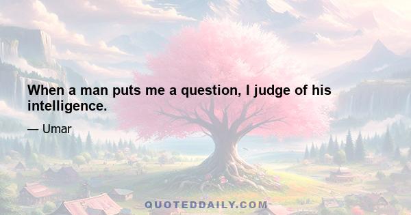 When a man puts me a question, I judge of his intelligence.