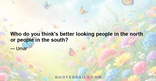 Who do you think's better looking people in the north or people in the south?