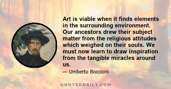 Art is viable when it finds elements in the surrounding environment. Our ancestors drew their subject matter from the religious attitudes which weighed on their souls. We must now learn to draw inspiration from the