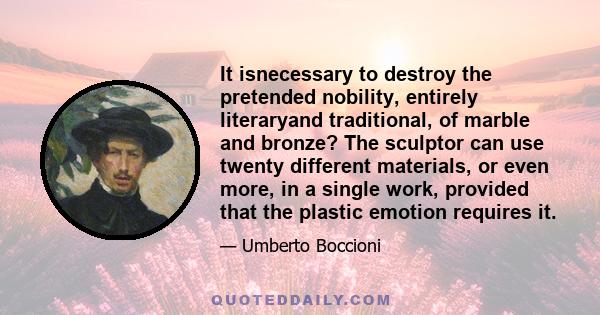 It isnecessary to destroy the pretended nobility, entirely literaryand traditional, of marble and bronze? The sculptor can use twenty different materials, or even more, in a single work, provided that the plastic