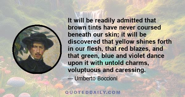 It will be readily admitted that brown tints have never coursed beneath our skin; it will be discovered that yellow shines forth in our flesh, that red blazes, and that green, blue and violet dance upon it with untold