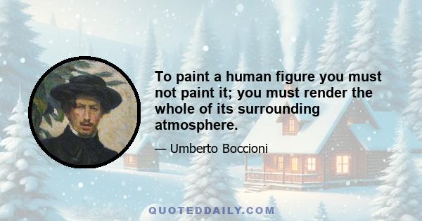 To paint a human figure you must not paint it; you must render the whole of its surrounding atmosphere.