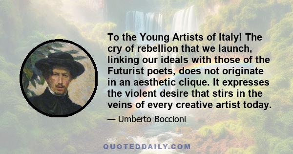 To the Young Artists of Italy! The cry of rebellion that we launch, linking our ideals with those of the Futurist poets, does not originate in an aesthetic clique. It expresses the violent desire that stirs in the veins 