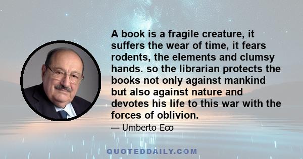 A book is a fragile creature, it suffers the wear of time, it fears rodents, the elements and clumsy hands. so the librarian protects the books not only against mankind but also against nature and devotes his life to