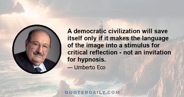 A democratic civilization will save itself only if it makes the language of the image into a stimulus for critical reflection - not an invitation for hypnosis.