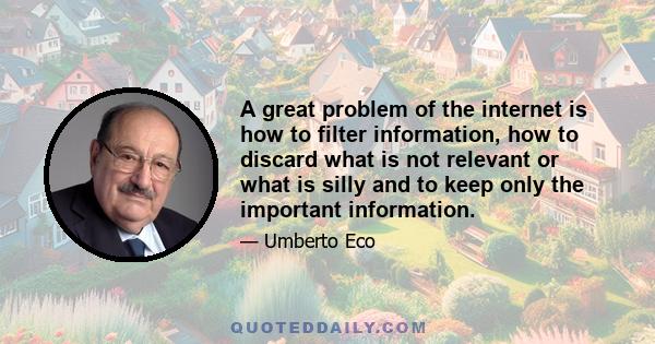 A great problem of the internet is how to filter information, how to discard what is not relevant or what is silly and to keep only the important information.