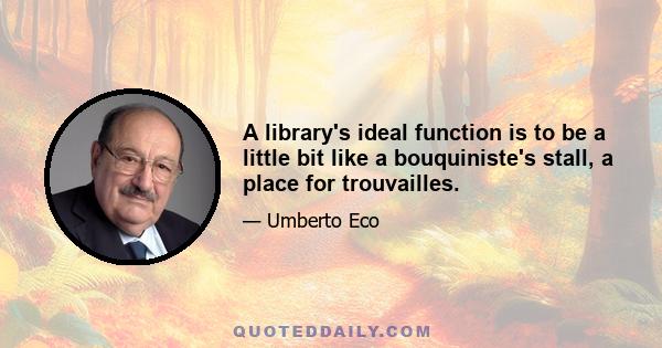 A library's ideal function is to be a little bit like a bouquiniste's stall, a place for trouvailles.