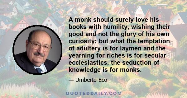 A monk should surely love his books with humility, wishing their good and not the glory of his own curiosity; but what the temptation of adultery is for laymen and the yearning for riches is for secular ecclesiastics,