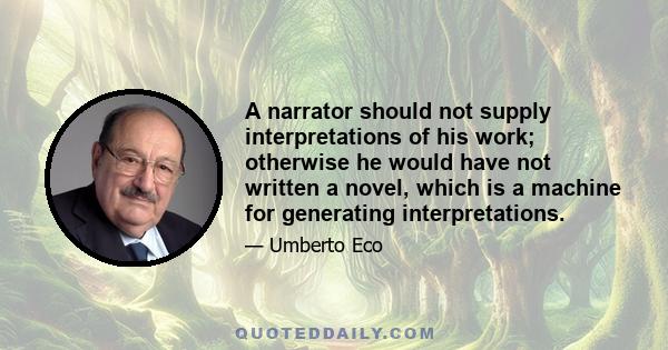 A narrator should not supply interpretations of his work; otherwise he would have not written a novel, which is a machine for generating interpretations.