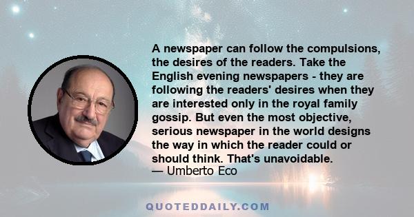 A newspaper can follow the compulsions, the desires of the readers. Take the English evening newspapers - they are following the readers' desires when they are interested only in the royal family gossip. But even the