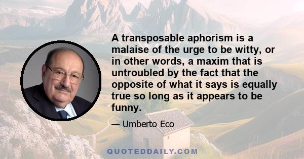 A transposable aphorism is a malaise of the urge to be witty, or in other words, a maxim that is untroubled by the fact that the opposite of what it says is equally true so long as it appears to be funny.