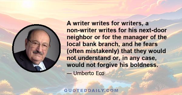 A writer writes for writers, a non-writer writes for his next-door neighbor or for the manager of the local bank branch, and he fears (often mistakenly) that they would not understand or, in any case, would not forgive