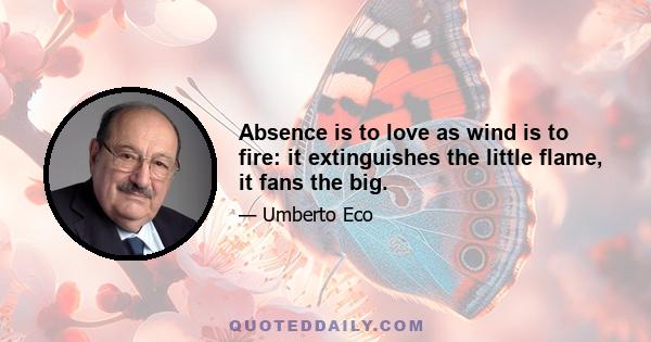 Absence is to love as wind is to fire: it extinguishes the little flame, it fans the big.