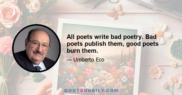 All poets write bad poetry. Bad poets publish them, good poets burn them.