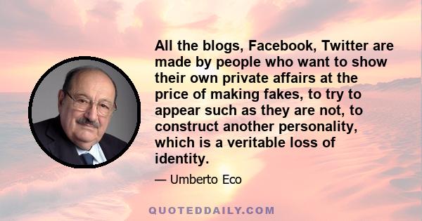 All the blogs, Facebook, Twitter are made by people who want to show their own private affairs at the price of making fakes, to try to appear such as they are not, to construct another personality, which is a veritable