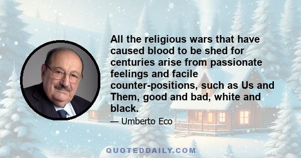 All the religious wars that have caused blood to be shed for centuries arise from passionate feelings and facile counter-positions, such as Us and Them, good and bad, white and black.